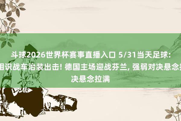 斗球2026世界杯赛事直播入口 5/31当天足球: 德相识战车治装出击! 德国主场迎战芬兰, 强弱对决悬念拉满