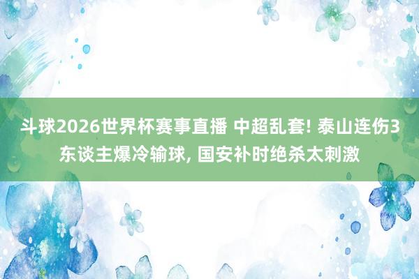 斗球2026世界杯赛事直播 中超乱套! 泰山连伤3东谈主爆冷输球, 国安补时绝杀太刺激
