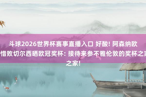 斗球2026世界杯赛事直播入口 好酸! 阿森纳欧冠惜败切尔西晒欧冠奖杯: 接待来参不雅伦敦的奖杯之家!