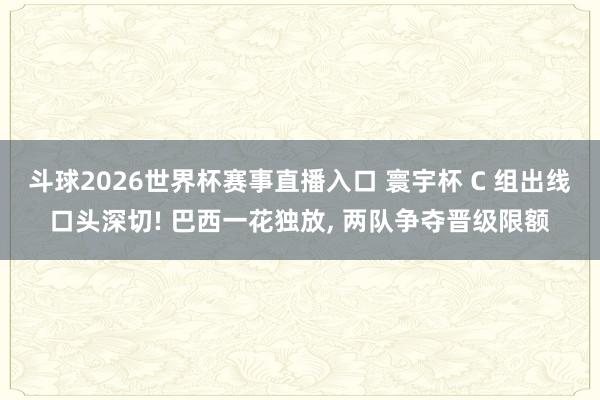 斗球2026世界杯赛事直播入口 寰宇杯 C 组出线口头深切! 巴西一花独放, 两队争夺晋级限额