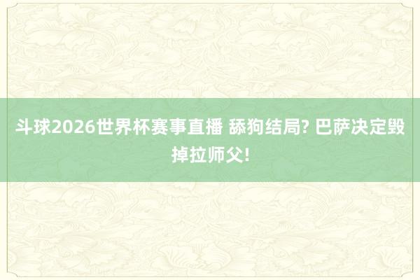 斗球2026世界杯赛事直播 舔狗结局? 巴萨决定毁掉拉师父!