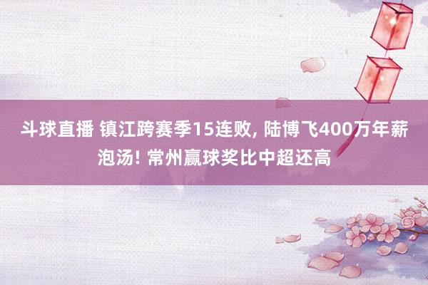 斗球直播 镇江跨赛季15连败, 陆博飞400万年薪泡汤! 常州赢球奖比中超还高