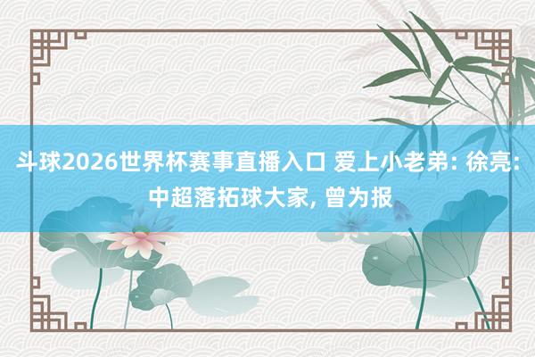 斗球2026世界杯赛事直播入口 爱上小老弟: 徐亮: 中超落拓球大家, 曾为报