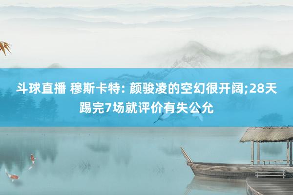 斗球直播 穆斯卡特: 颜骏凌的空幻很开阔;28天踢完7场就评价有失公允