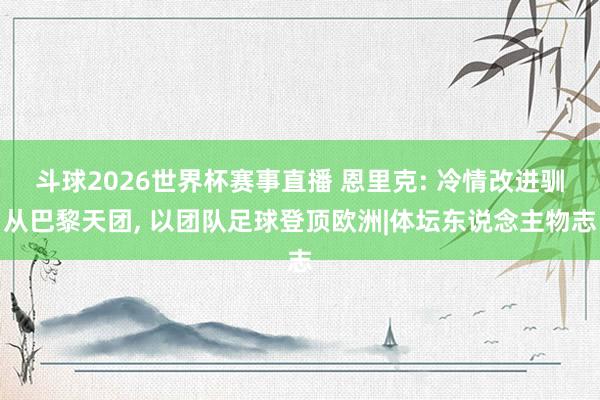 斗球2026世界杯赛事直播 恩里克: 冷情改进驯从巴黎天团, 以团队足球登顶欧洲|体坛东说念主物志