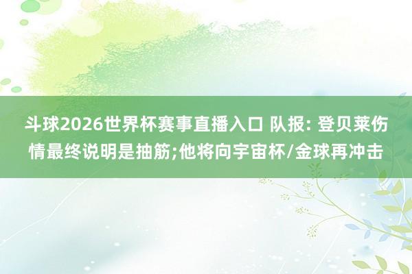 斗球2026世界杯赛事直播入口 队报: 登贝莱伤情最终说明是抽筋;他将向宇宙杯/金球再冲击
