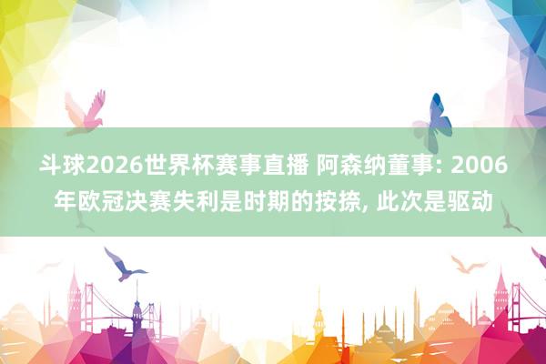 斗球2026世界杯赛事直播 阿森纳董事: 2006年欧冠决赛失利是时期的按捺, 此次是驱动