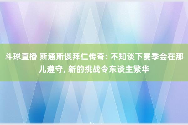 斗球直播 斯通斯谈拜仁传奇: 不知谈下赛季会在那儿遵守, 新的挑战令东谈主繁华
