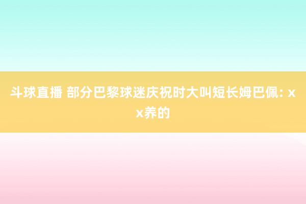 斗球直播 部分巴黎球迷庆祝时大叫短长姆巴佩: xx养的