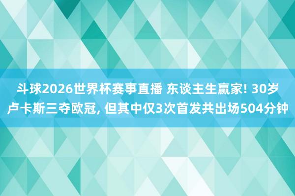 斗球2026世界杯赛事直播 东谈主生赢家! 30岁卢卡斯三夺欧冠, 但其中仅3次首发共出场504分钟
