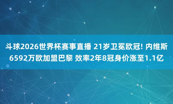 斗球2026世界杯赛事直播 21岁卫冕欧冠! 内维斯6592万欧加盟巴黎 效率2年8冠身价涨至1.1亿