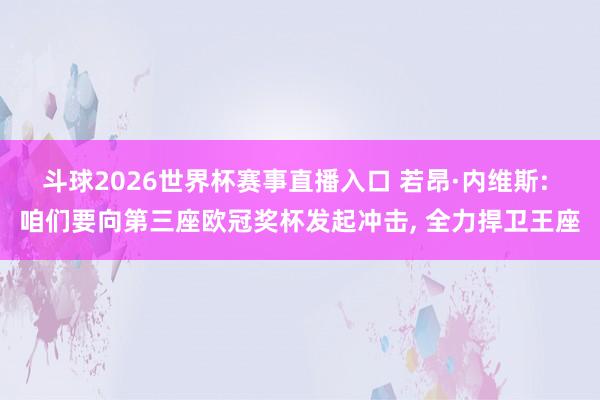 斗球2026世界杯赛事直播入口 若昂·内维斯: 咱们要向第三座欧冠奖杯发起冲击, 全力捍卫王座