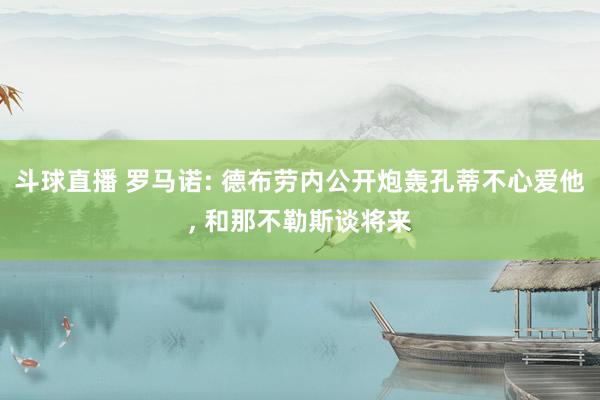 斗球直播 罗马诺: 德布劳内公开炮轰孔蒂不心爱他, 和那不勒斯谈将来