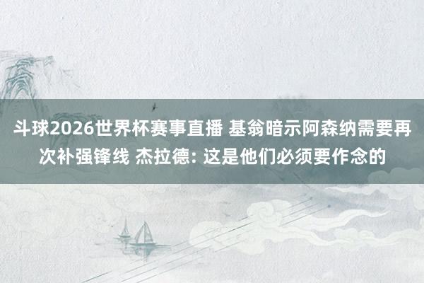 斗球2026世界杯赛事直播 基翁暗示阿森纳需要再次补强锋线 杰拉德: 这是他们必须要作念的