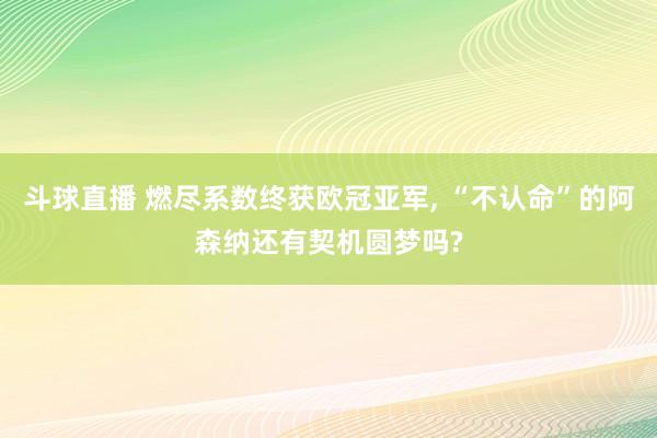 斗球直播 燃尽系数终获欧冠亚军, “不认命”的阿森纳还有契机圆梦吗?