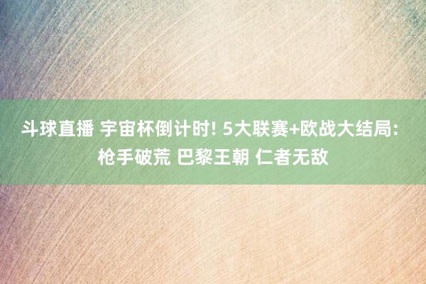 斗球直播 宇宙杯倒计时! 5大联赛+欧战大结局: 枪手破荒 巴黎王朝 仁者无敌