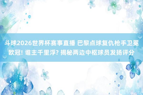 斗球2026世界杯赛事直播 巴黎点球复仇枪手卫冕欧冠! 谁主千里浮? 揭秘两边中枢球员发扬评分