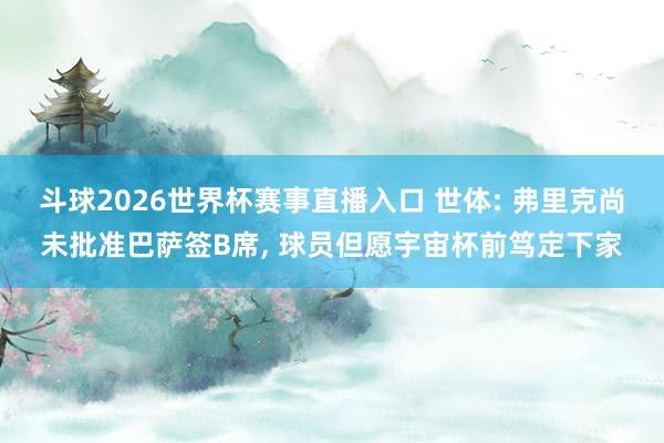 斗球2026世界杯赛事直播入口 世体: 弗里克尚未批准巴萨签B席, 球员但愿宇宙杯前笃定下家