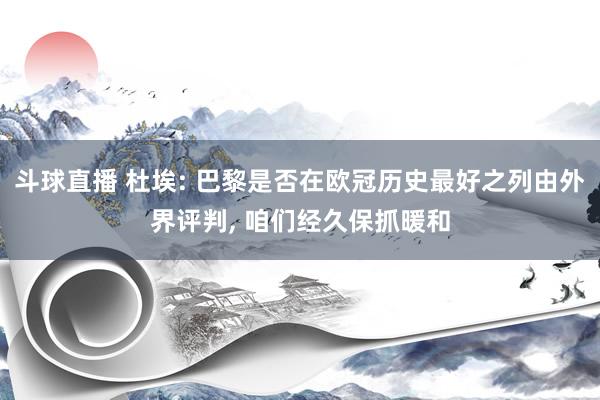 斗球直播 杜埃: 巴黎是否在欧冠历史最好之列由外界评判, 咱们经久保抓暖和