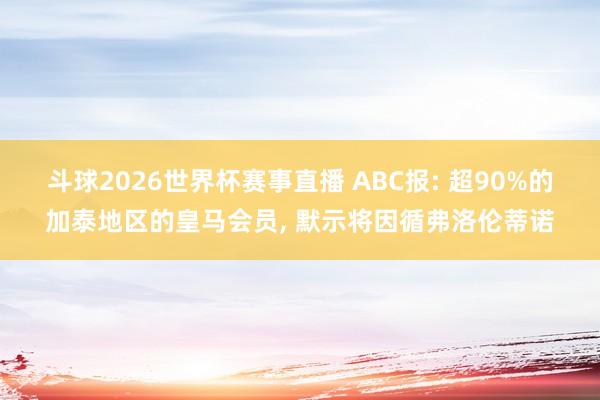 斗球2026世界杯赛事直播 ABC报: 超90%的加泰地区的皇马会员, 默示将因循弗洛伦蒂诺