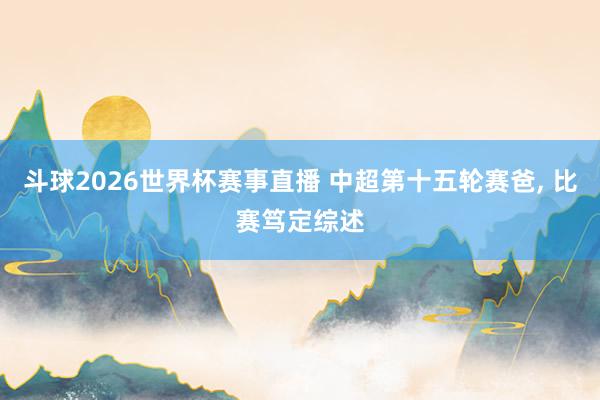 斗球2026世界杯赛事直播 中超第十五轮赛爸, 比赛笃定综述