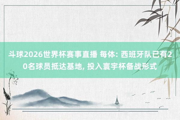 斗球2026世界杯赛事直播 每体: 西班牙队已有20名球员抵达基地, 投入寰宇杯备战形式
