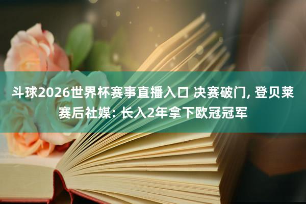 斗球2026世界杯赛事直播入口 决赛破门, 登贝莱赛后社媒: 长入2年拿下欧冠冠军
