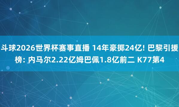 斗球2026世界杯赛事直播 14年豪掷24亿! 巴黎引援榜: 内马尔2.22亿姆巴佩1.8亿前二 K77第4