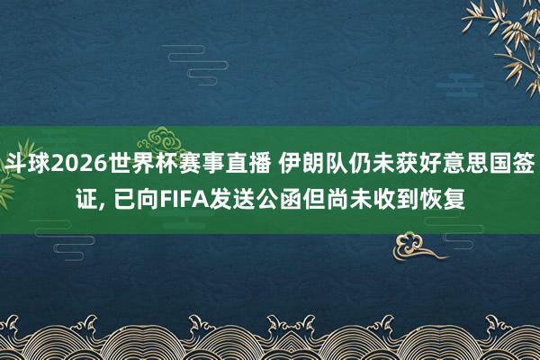 斗球2026世界杯赛事直播 伊朗队仍未获好意思国签证, 已向FIFA发送公函但尚未收到恢复