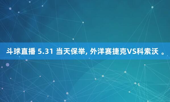 斗球直播 5.31 当天保举, 外洋赛捷克VS科索沃 。
