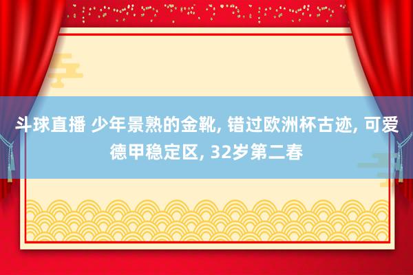 斗球直播 少年景熟的金靴, 错过欧洲杯古迹, 可爱德甲稳定区, 32岁第二春