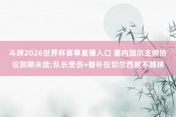 斗球2026世界杯赛事直播入口 塞内加尔主帅协议到期未续;队长受伤+替补在切尔西就不踢球