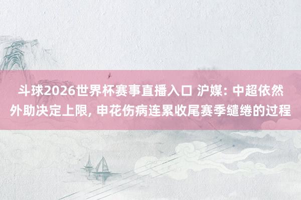 斗球2026世界杯赛事直播入口 沪媒: 中超依然外助决定上限, 申花伤病连累收尾赛季缱绻的过程