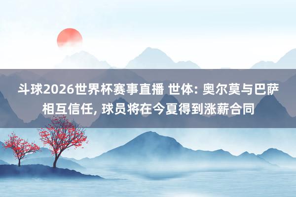 斗球2026世界杯赛事直播 世体: 奥尔莫与巴萨相互信任, 球员将在今夏得到涨薪合同