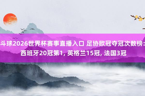 斗球2026世界杯赛事直播入口 足协欧冠夺冠次数榜: 西班牙20冠第1, 英格兰15冠, 法国3冠