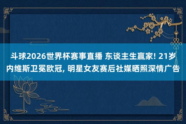 斗球2026世界杯赛事直播 东谈主生赢家! 21岁内维斯卫冕欧冠, 明星女友赛后社媒晒照深情广告