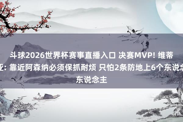 斗球2026世界杯赛事直播入口 决赛MVP! 维蒂尼亚: 靠近阿森纳必须保抓耐烦 只怕2条防地上6个东说念主