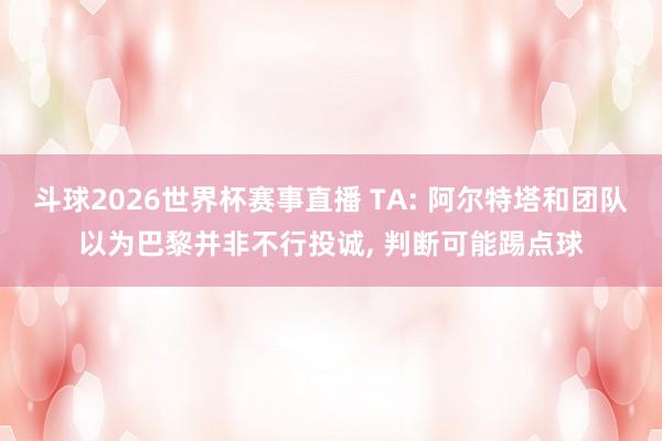 斗球2026世界杯赛事直播 TA: 阿尔特塔和团队以为巴黎并非不行投诚, 判断可能踢点球