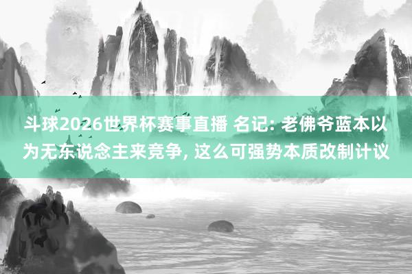 斗球2026世界杯赛事直播 名记: 老佛爷蓝本以为无东说念主来竞争, 这么可强势本质改制计议