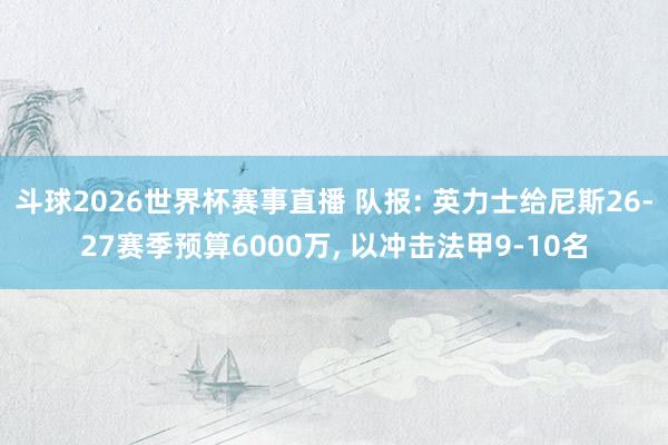 斗球2026世界杯赛事直播 队报: 英力士给尼斯26-27赛季预算6000万, 以冲击法甲9-10名