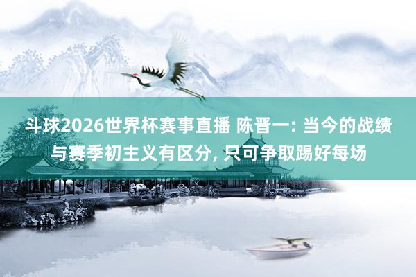 斗球2026世界杯赛事直播 陈晋一: 当今的战绩与赛季初主义有区分, 只可争取踢好每场