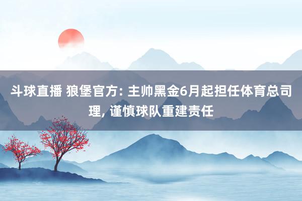 斗球直播 狼堡官方: 主帅黑金6月起担任体育总司理, 谨慎球队重建责任