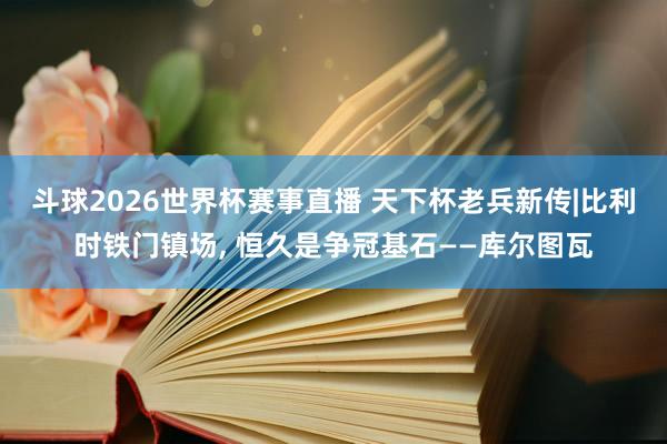 斗球2026世界杯赛事直播 天下杯老兵新传|比利时铁门镇场, 恒久是争冠基石——库尔图瓦
