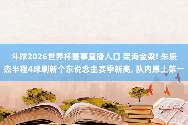 斗球2026世界杯赛事直播入口 架海金梁! 朱辰杰半程4球刷新个东说念主赛季新高, 队内原土第一