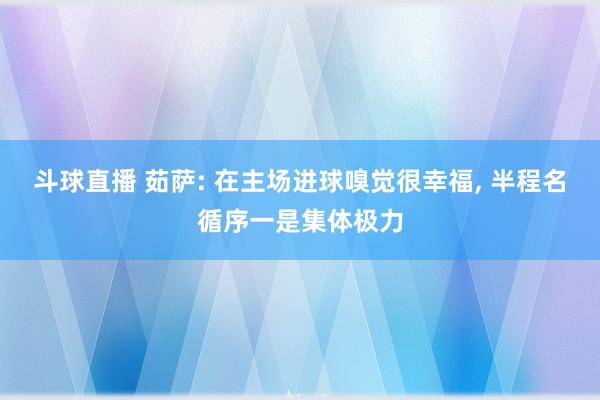 斗球直播 茹萨: 在主场进球嗅觉很幸福, 半程名循序一是集体极力