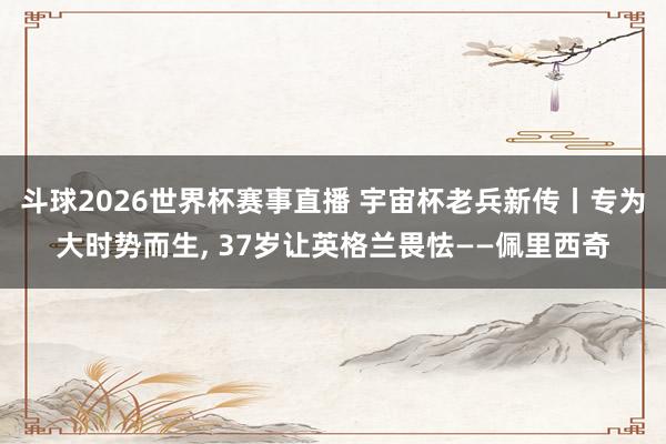 斗球2026世界杯赛事直播 宇宙杯老兵新传丨专为大时势而生, 37岁让英格兰畏怯——佩里西奇