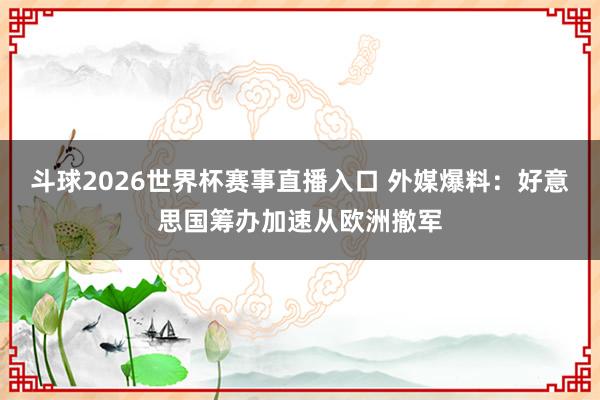 斗球2026世界杯赛事直播入口 外媒爆料：好意思国筹办加速从欧洲撤军