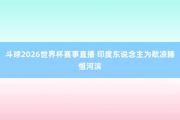 斗球2026世界杯赛事直播 印度东说念主为歇凉睡恒河滨