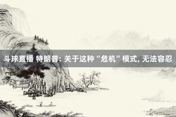 斗球直播 特朗普: 关于这种“危机”模式, 无法容忍
