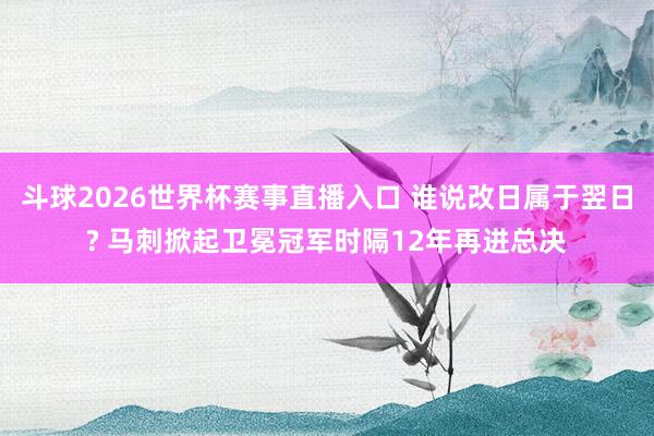 斗球2026世界杯赛事直播入口 谁说改日属于翌日? 马刺掀起卫冕冠军时隔12年再进总决